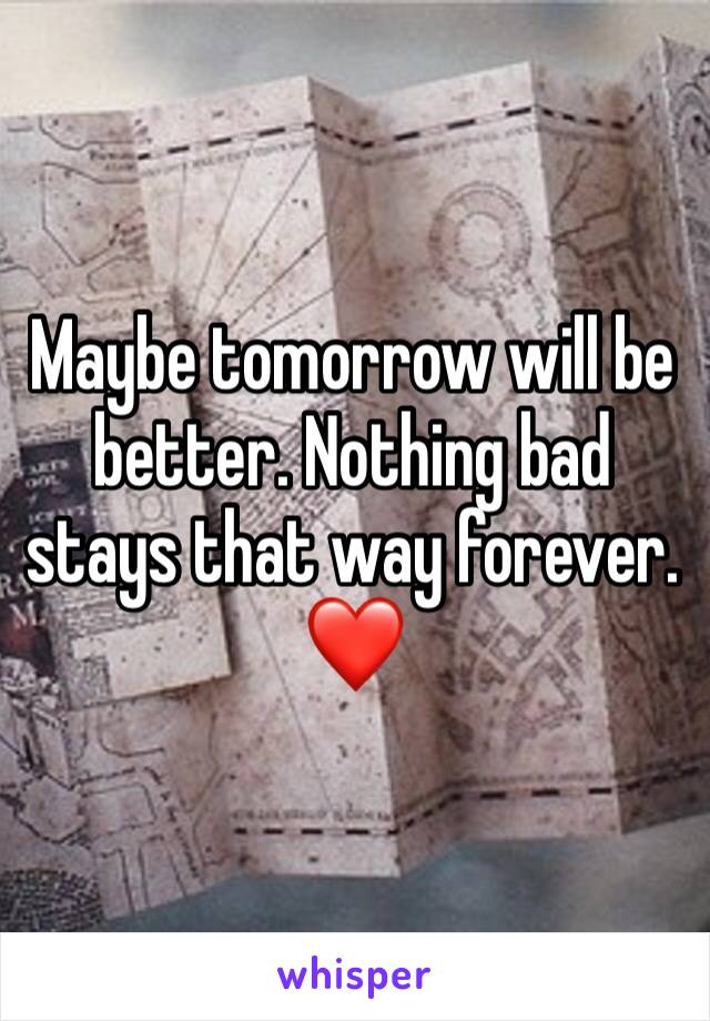 Maybe tomorrow will be better. Nothing bad stays that way forever. ❤️