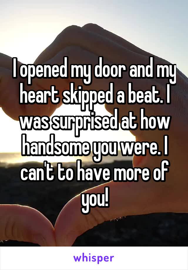 I opened my door and my heart skipped a beat. I was surprised at how handsome you were. I can't to have more of you!