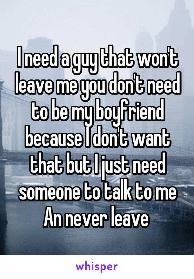 I need a guy that won't leave me you don't need to be my boyfriend because I don't want that but I just need someone to talk to me An never leave 