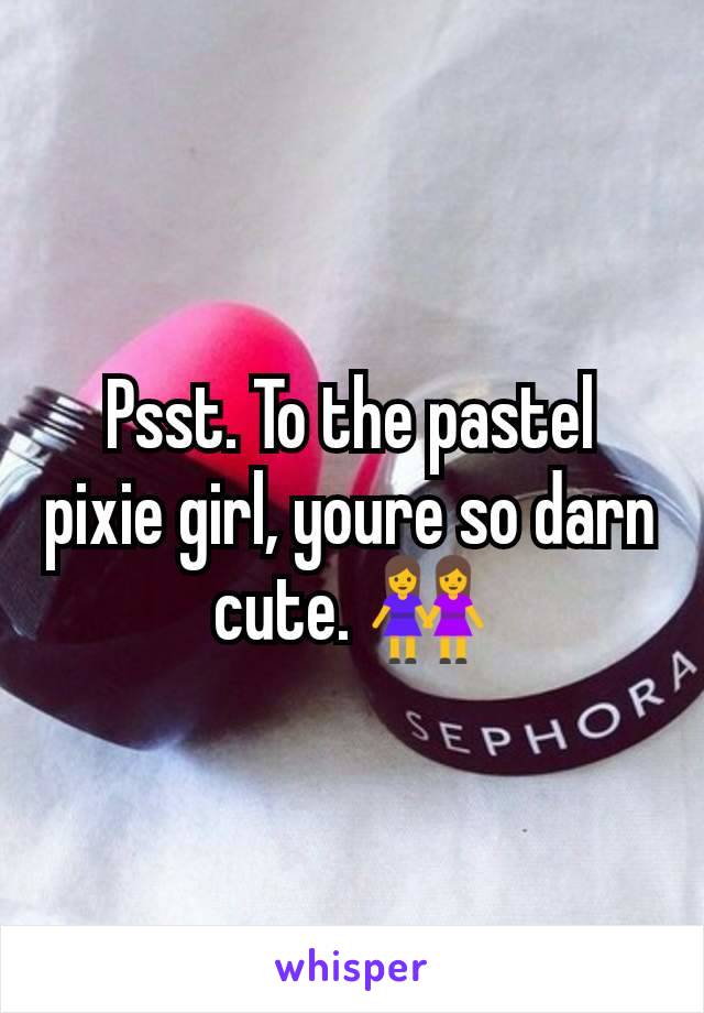 Psst. To the pastel pixie girl, youre so darn cute. 👭