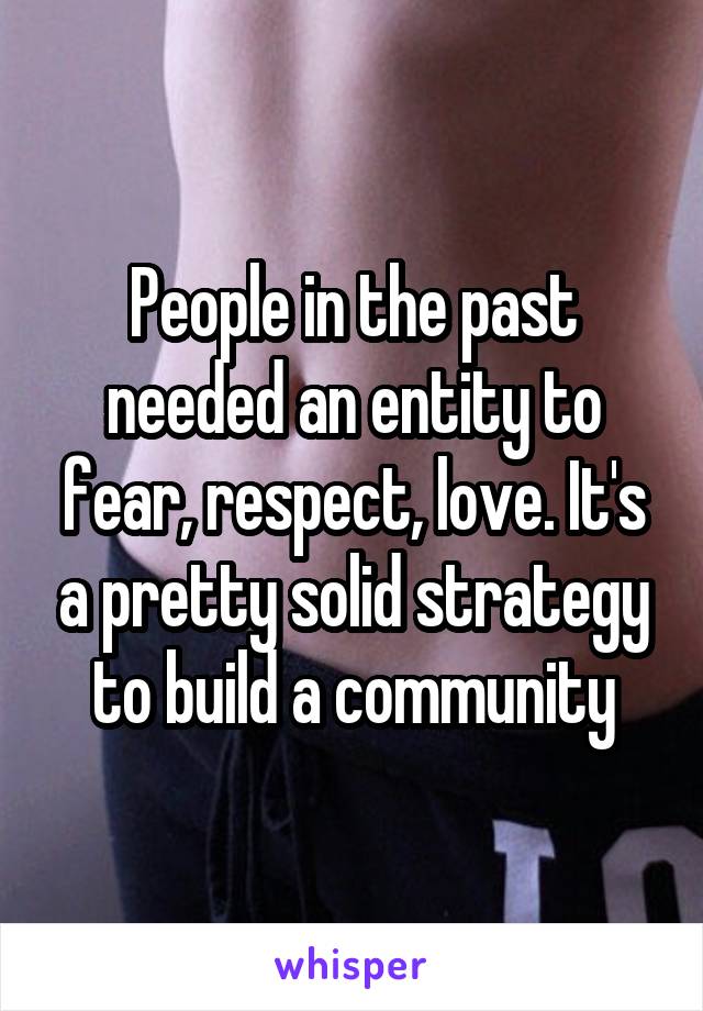 People in the past needed an entity to fear, respect, love. It's a pretty solid strategy to build a community