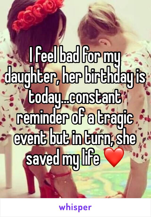 I feel bad for my daughter, her birthday is today...constant reminder of a tragic event but in turn, she saved my life ❤️