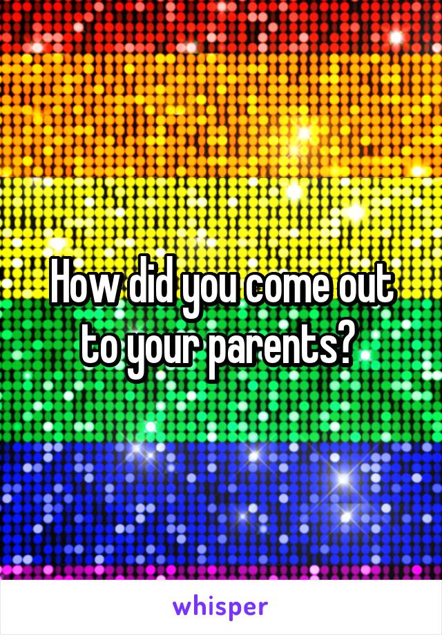 How did you come out to your parents? 