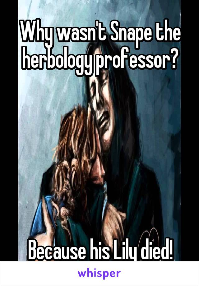 Why wasn't Snape the herbology professor?






Because his Lily died!