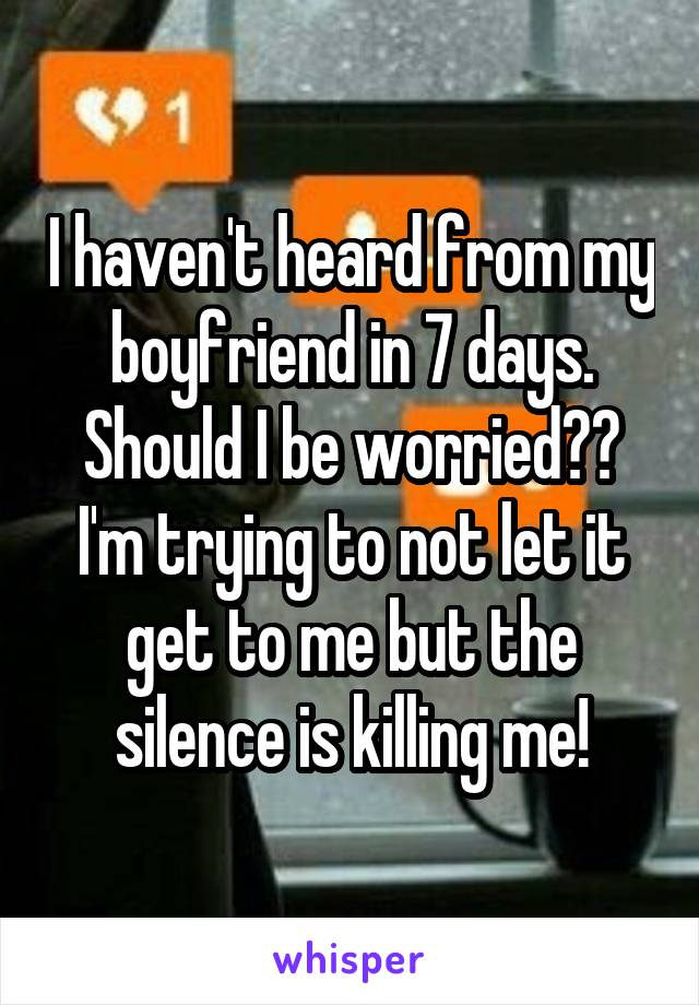 I haven't heard from my boyfriend in 7 days. Should I be worried?? I'm trying to not let it get to me but the silence is killing me!