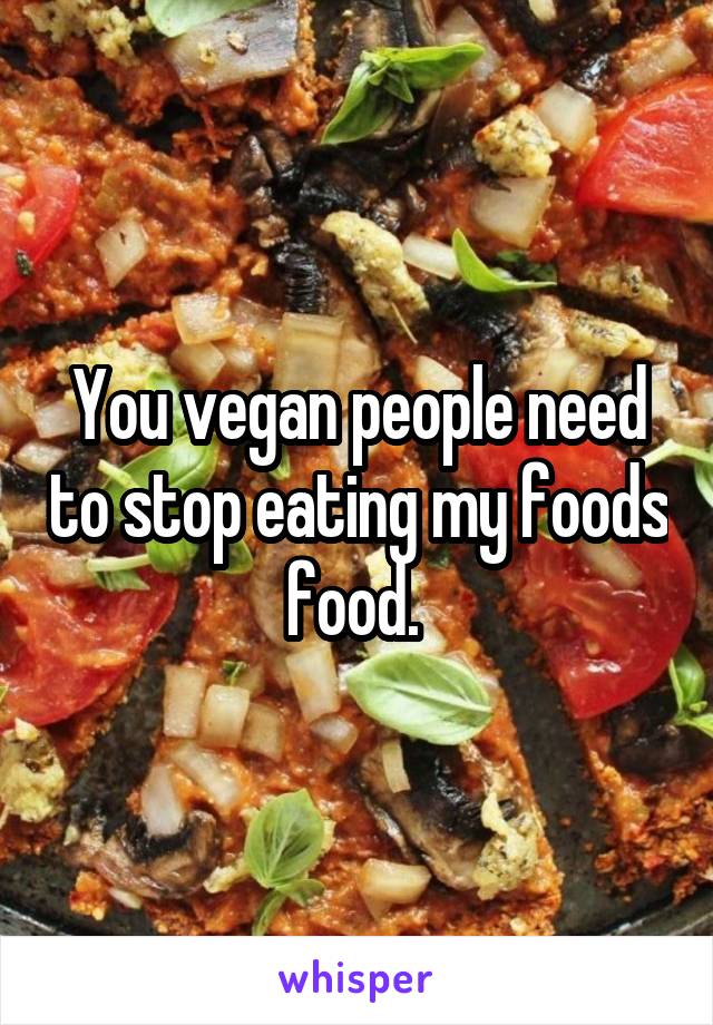 You vegan people need to stop eating my foods food. 