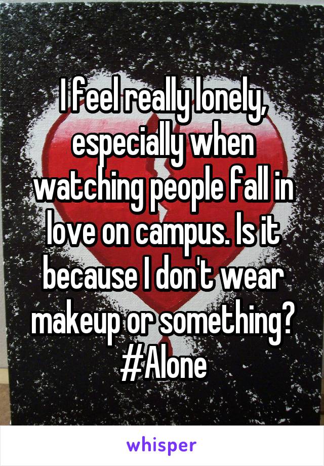 I feel really lonely, especially when watching people fall in love on campus. Is it because I don't wear makeup or something? #Alone