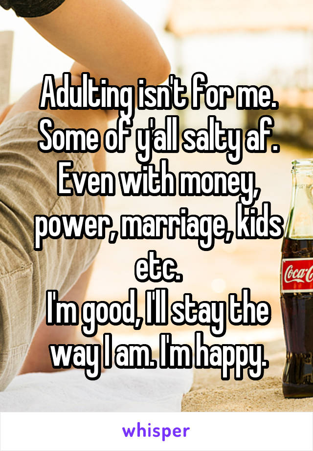 Adulting isn't for me.
Some of y'all salty af.
Even with money, power, marriage, kids etc.
I'm good, I'll stay the way I am. I'm happy.