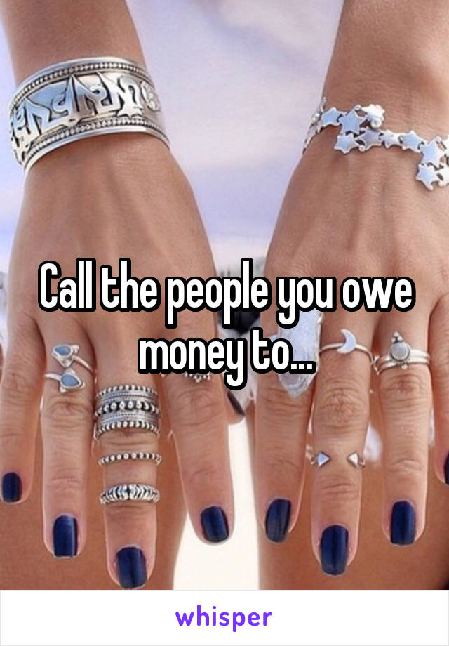 Call the people you owe money to...