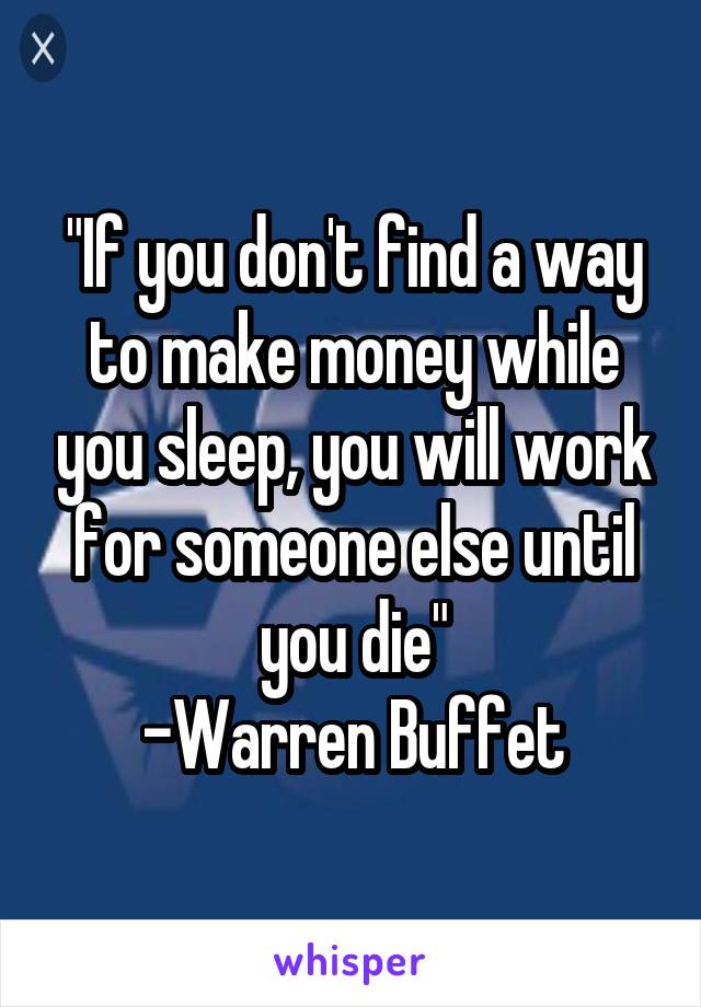 "If you don't find a way to make money while you sleep, you will work for someone else until you die"
-Warren Buffet