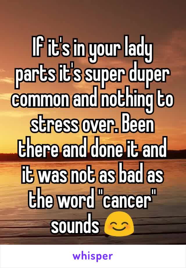 If it's in your lady parts it's super duper common and nothing to stress over. Been there and done it and it was not as bad as the word "cancer" sounds 😊