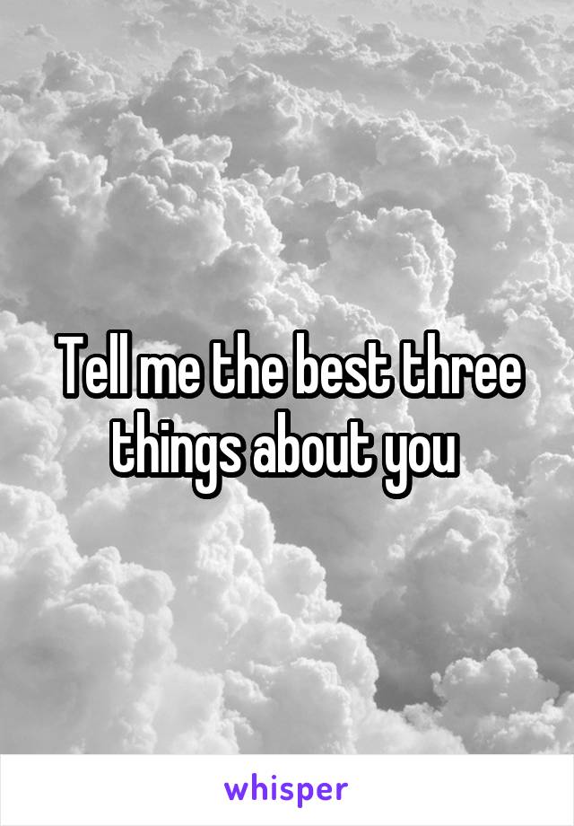 Tell me the best three things about you 