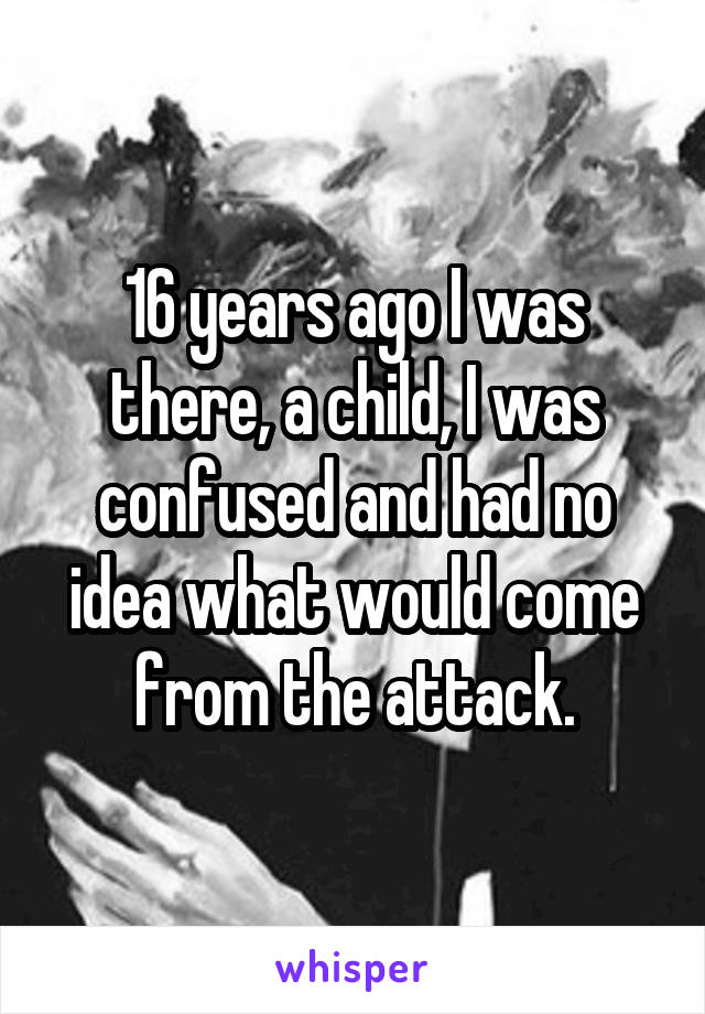 16 years ago I was there, a child, I was confused and had no idea what would come from the attack.