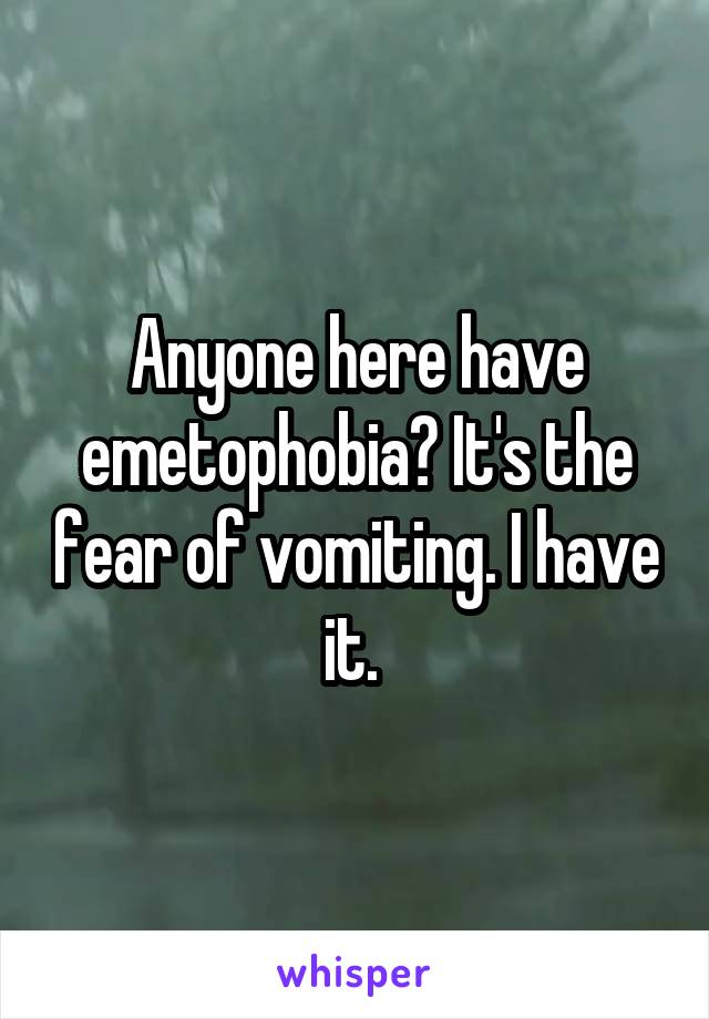 Anyone here have emetophobia? It's the fear of vomiting. I have it. 