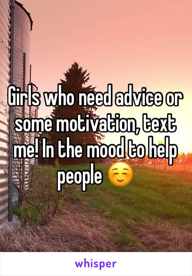 Girls who need advice or some motivation, text me! In the mood to help people ☺️