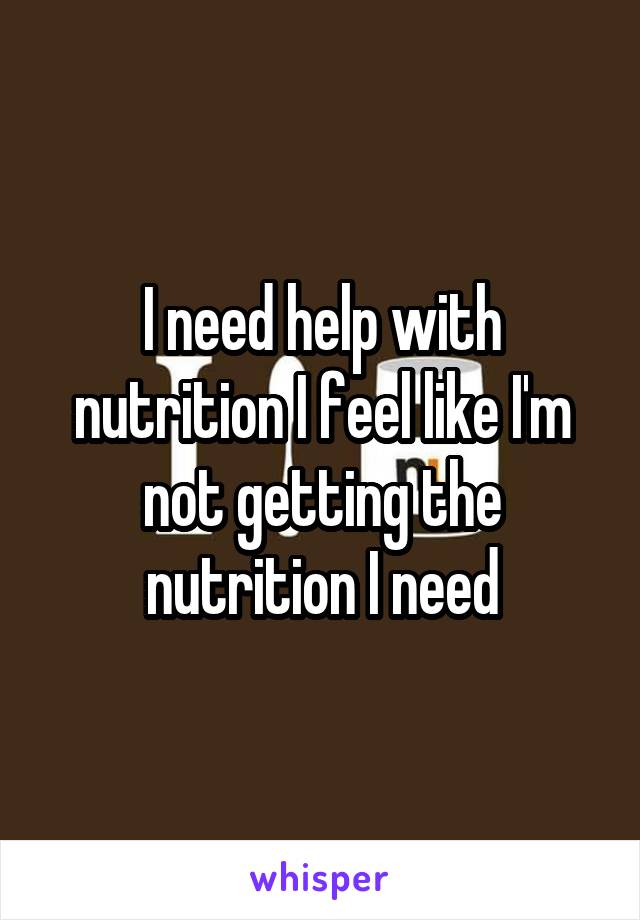 I need help with nutrition I feel like I'm not getting the nutrition I need