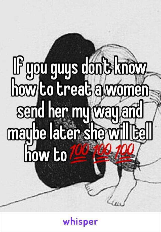 If you guys don't know how to treat a women send her my way and maybe later she will tell how to💯💯💯