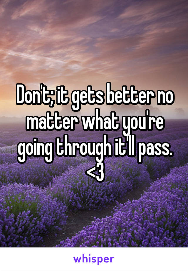 Don't; it gets better no matter what you're going through it'll pass. <3