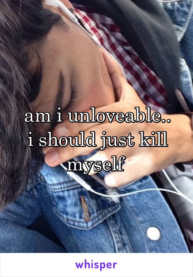 am i unloveable..
i should just kill myself 