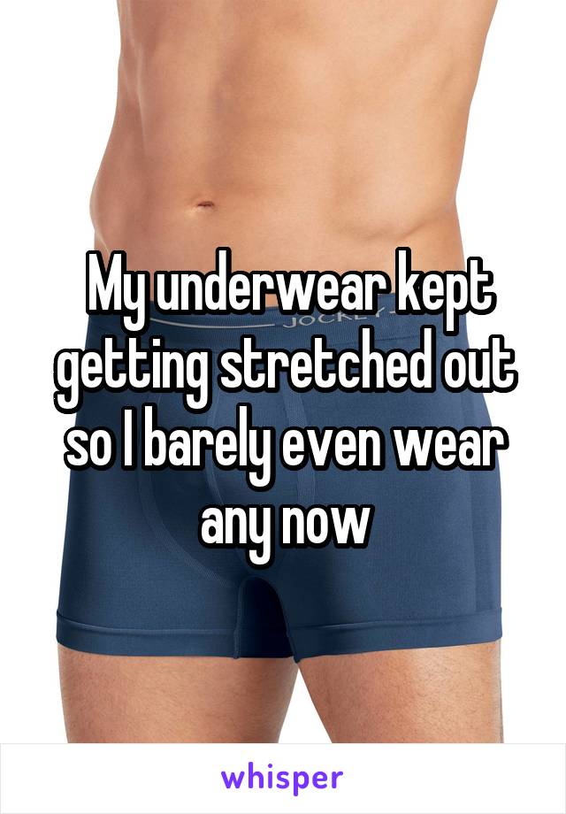  My underwear kept getting stretched out so I barely even wear any now