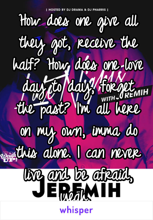 How does one give all they got, receive the half? How does one love day to day, forget the past? I'm all here on my own, imma do this alone. I can never live and be afraid, yeah. 