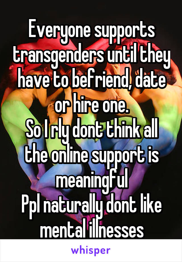 Everyone supports transgenders until they have to befriend, date or hire one.
So I rly dont think all the online support is meaningful
Ppl naturally dont like mental illnesses