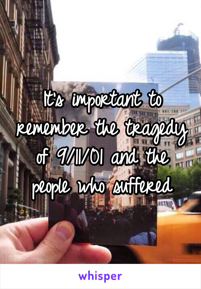 It's important to remember the tragedy of 9/11/01 and the people who suffered