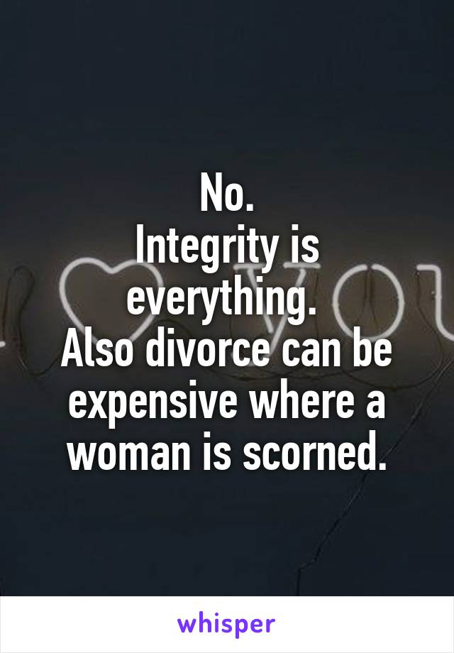 No.
Integrity is everything. 
Also divorce can be expensive where a woman is scorned.