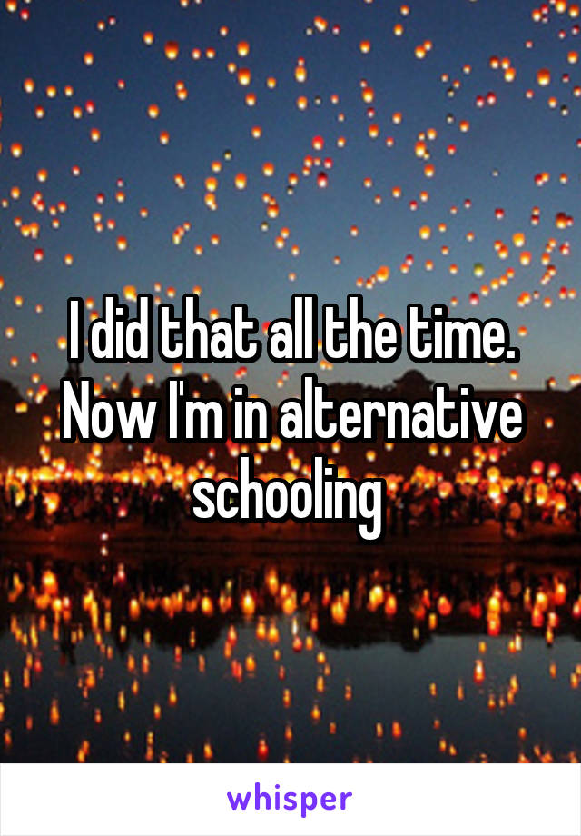 I did that all the time. Now I'm in alternative schooling 