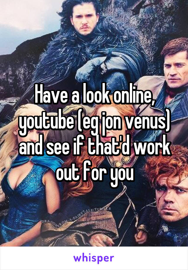 Have a look online, youtube (eg jon venus) and see if that'd work out for you