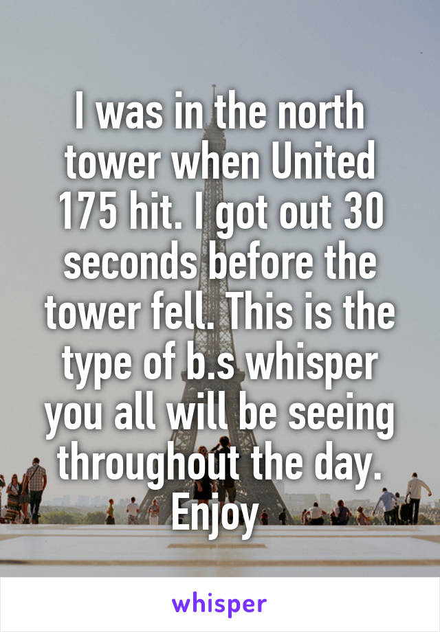 I was in the north tower when United 175 hit. I got out 30 seconds before the tower fell. This is the type of b.s whisper you all will be seeing throughout the day. Enjoy 