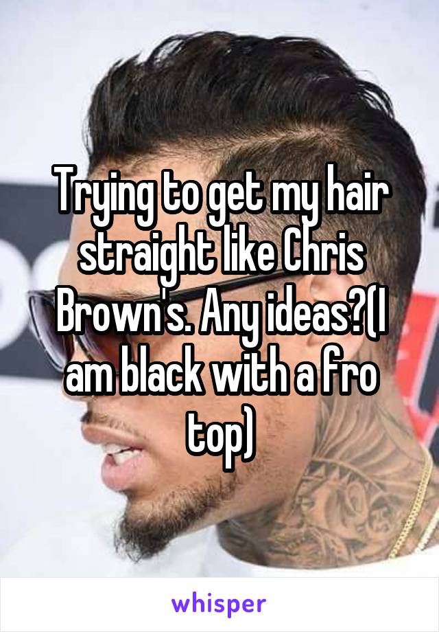 Trying to get my hair straight like Chris Brown's. Any ideas?(I am black with a fro top)