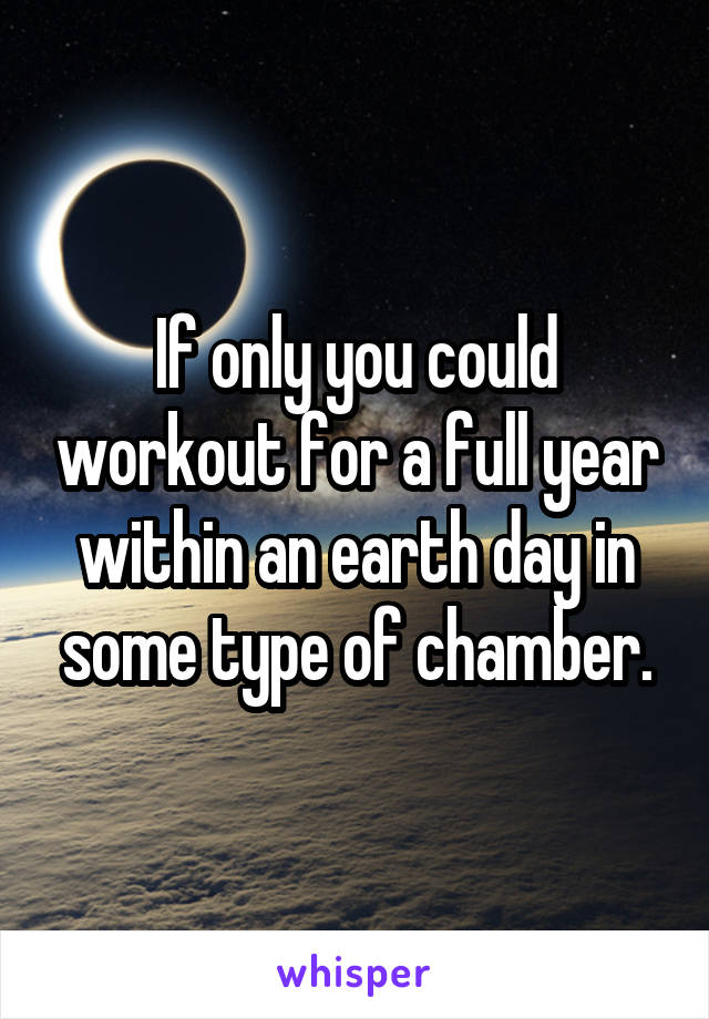 If only you could workout for a full year within an earth day in some type of chamber.