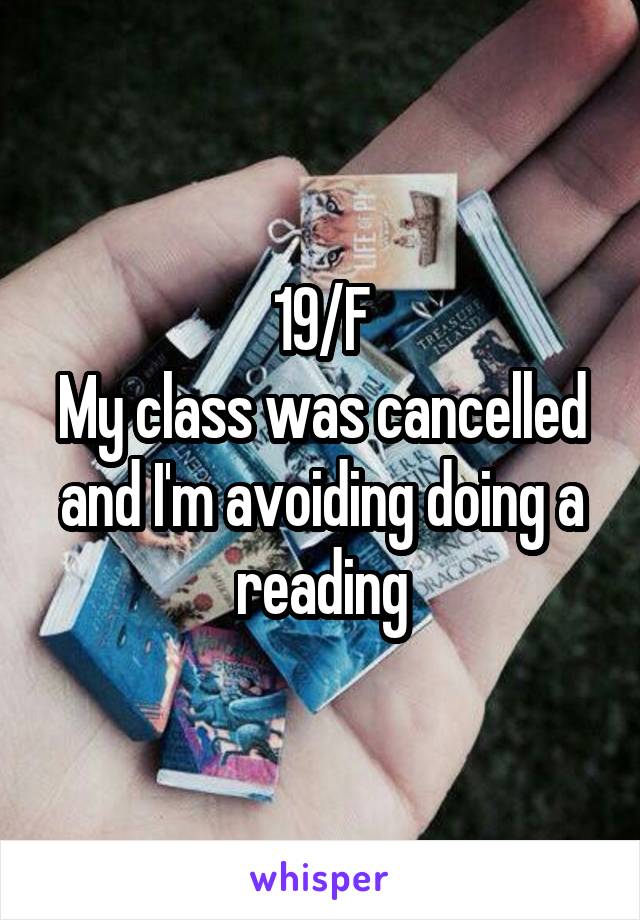 19/F
My class was cancelled and I'm avoiding doing a reading