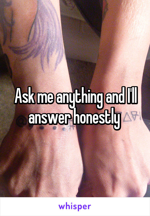 Ask me anything and I'll answer honestly 