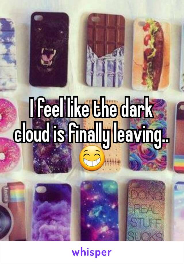 I feel like the dark cloud is finally leaving..😁