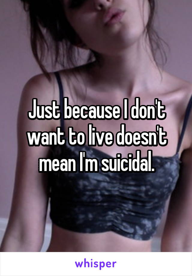 Just because I don't want to live doesn't mean I'm suicidal.