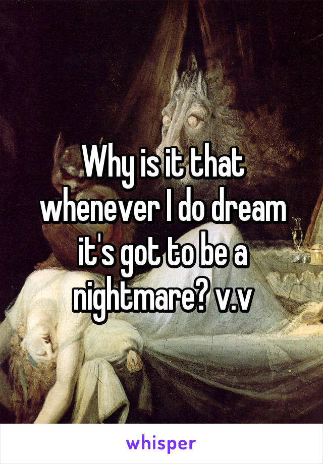 Why is it that whenever I do dream it's got to be a nightmare? v.v