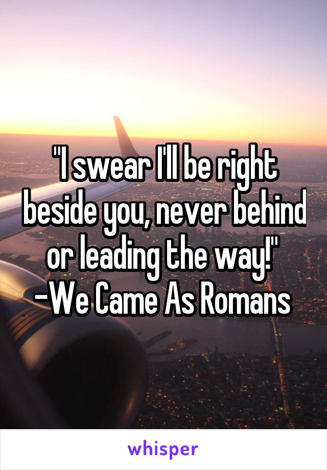 "I swear I'll be right beside you, never behind or leading the way!" 
-We Came As Romans 