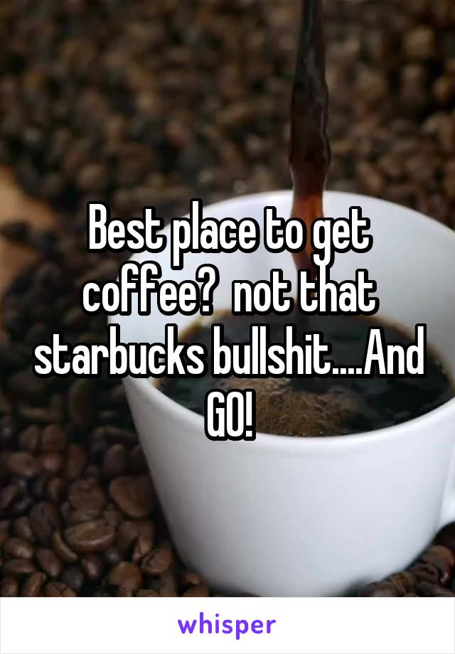 Best place to get coffee?  not that starbucks bullshit....And GO!