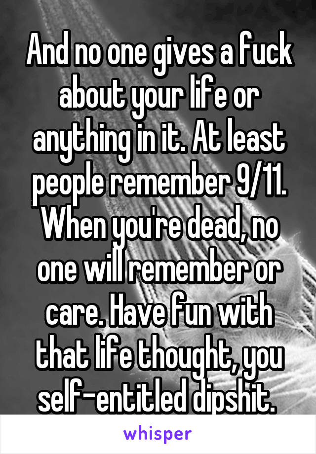 And no one gives a fuck about your life or anything in it. At least people remember 9/11. When you're dead, no one will remember or care. Have fun with that life thought, you self-entitled dipshit. 