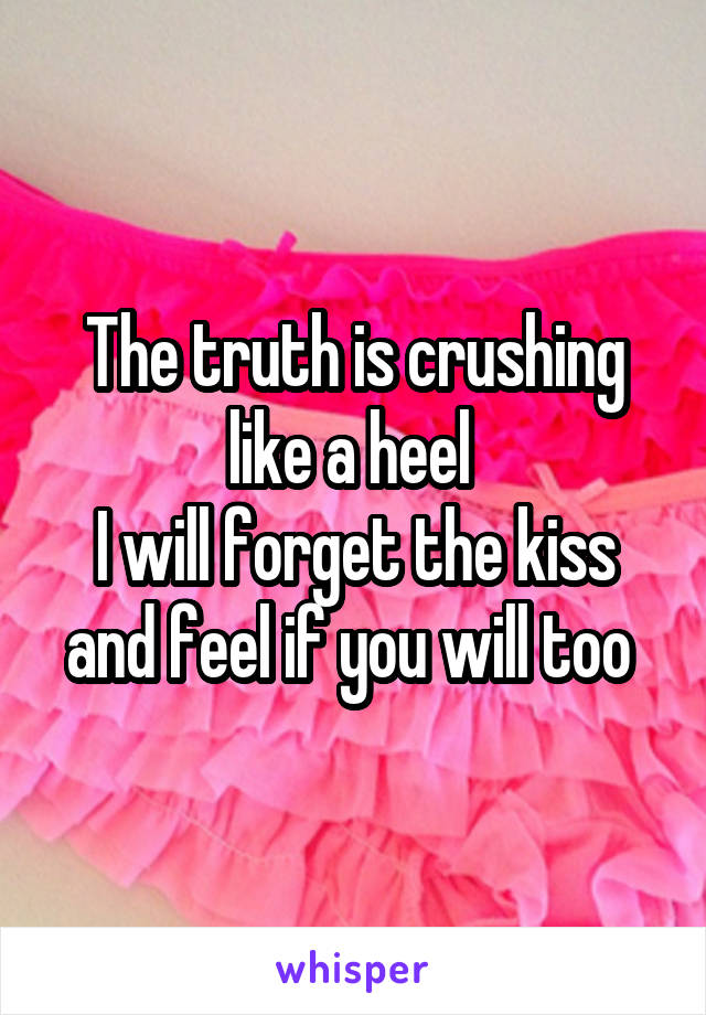 The truth is crushing like a heel 
I will forget the kiss and feel if you will too 