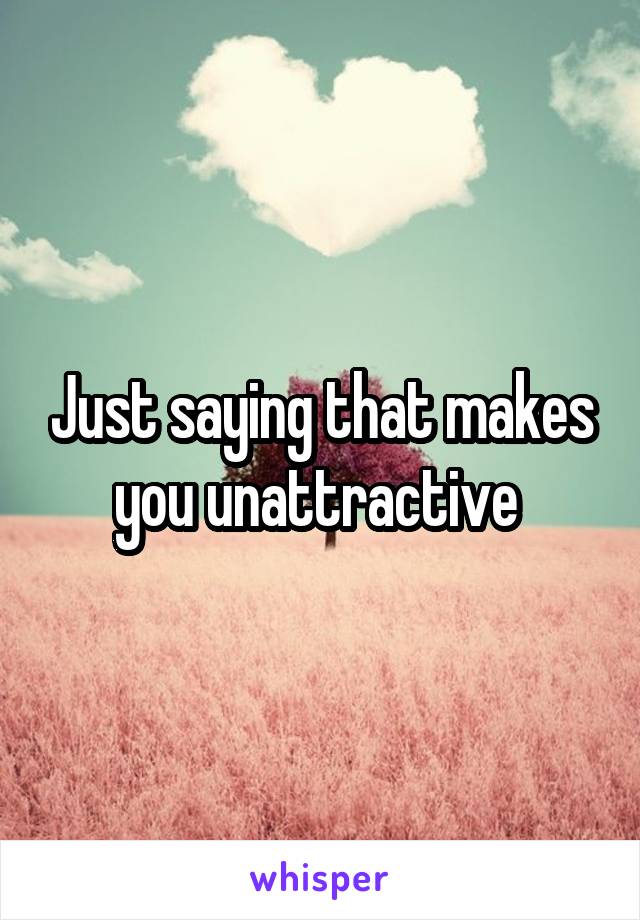 Just saying that makes you unattractive 