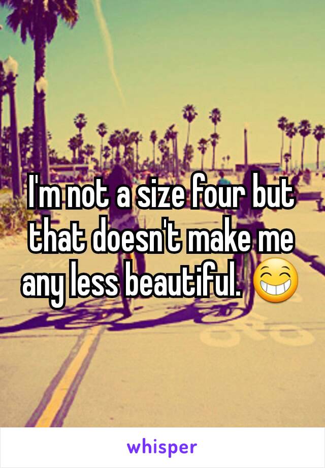 I'm not a size four but that doesn't make me any less beautiful. 😁