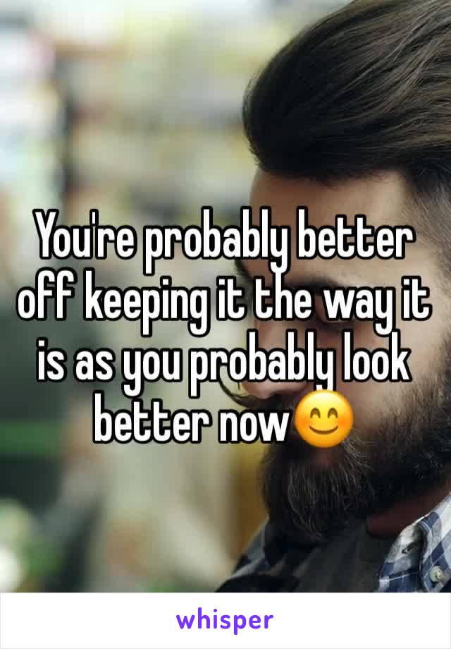 You're probably better off keeping it the way it is as you probably look better now😊