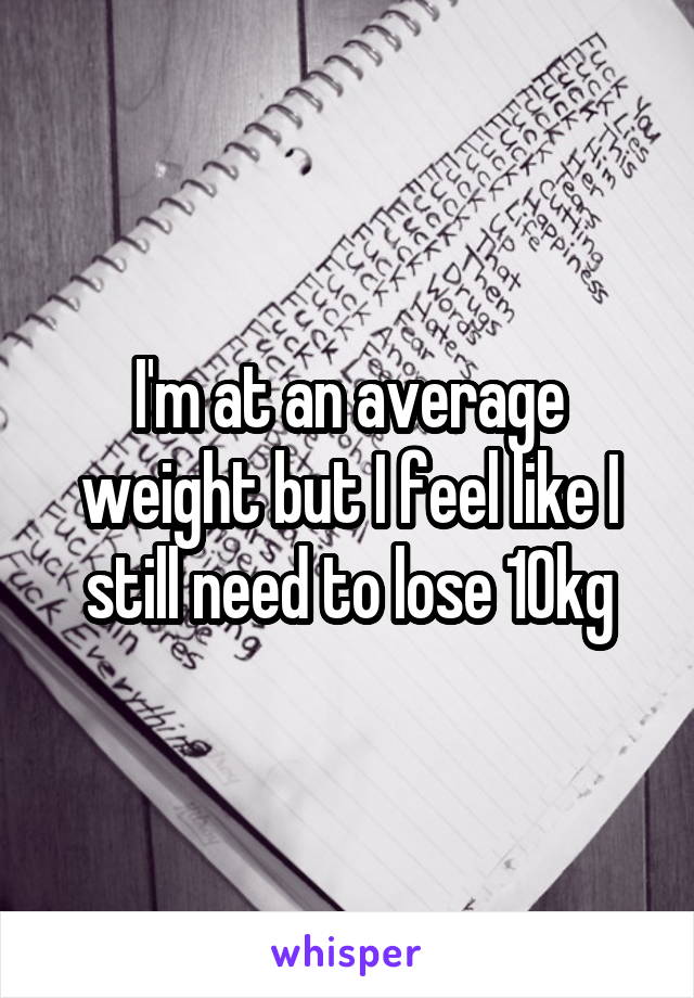 I'm at an average weight but I feel like I still need to lose 10kg