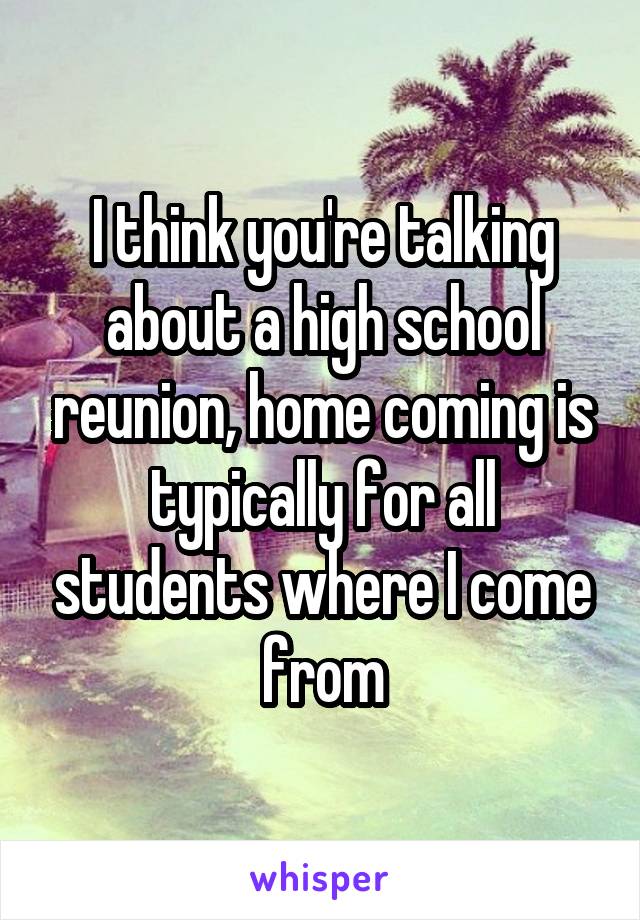 I think you're talking about a high school reunion, home coming is typically for all students where I come from