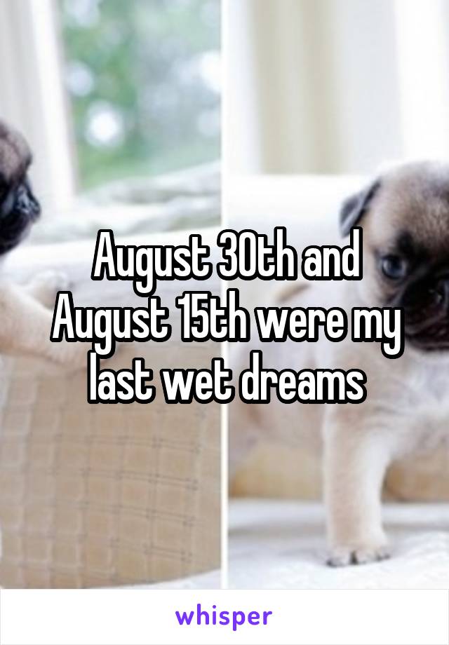 August 30th and August 15th were my last wet dreams