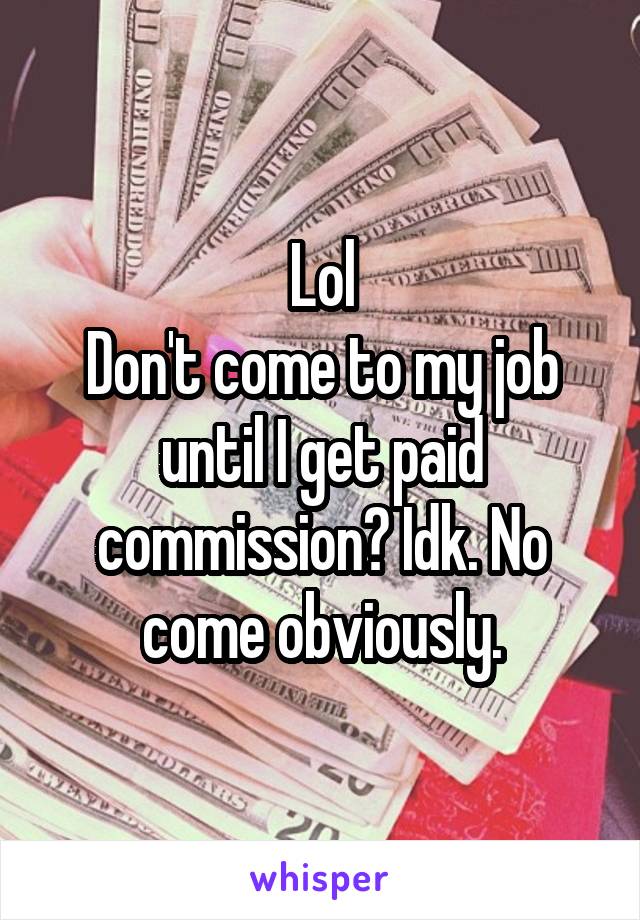 Lol
Don't come to my job until I get paid commission? Idk. No come obviously.