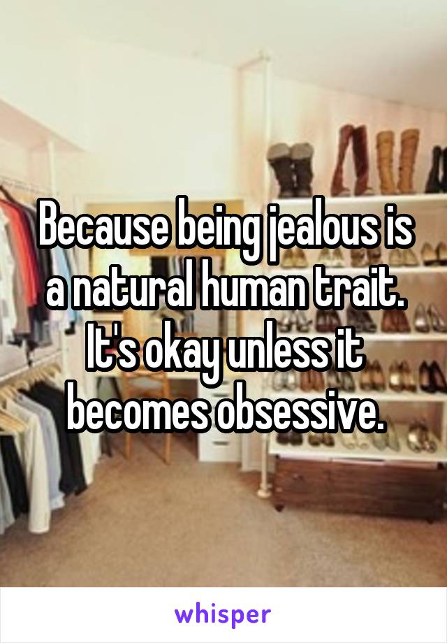 Because being jealous is a natural human trait. It's okay unless it becomes obsessive.